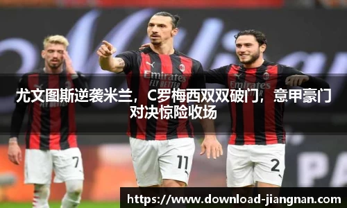 尤文图斯逆袭米兰，C罗梅西双双破门，意甲豪门对决惊险收场