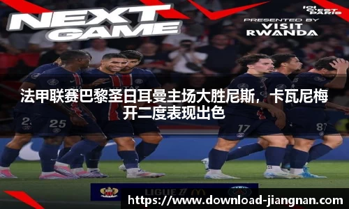 法甲联赛巴黎圣日耳曼主场大胜尼斯，卡瓦尼梅开二度表现出色