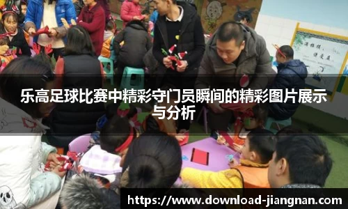 乐高足球比赛中精彩守门员瞬间的精彩图片展示与分析