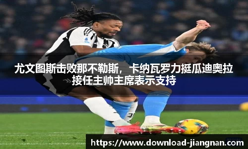 尤文图斯击败那不勒斯，卡纳瓦罗力挺瓜迪奥拉接任主帅主席表示支持