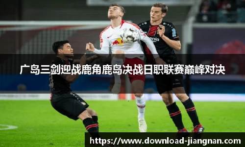 广岛三剑迎战鹿角鹿岛决战日职联赛巅峰对决