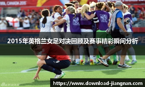 2015年英格兰女足对决回顾及赛事精彩瞬间分析