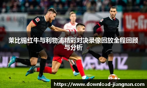 莱比锡红牛与利物浦精彩对决录像回放全程回顾与分析