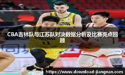 CBA吉林队与江苏队对决数据分析及比赛亮点回顾