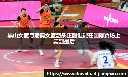 黑山女篮与瑞典女篮激战正酣谁能在国际赛场上笑到最后