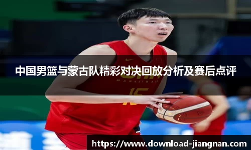 中国男篮与蒙古队精彩对决回放分析及赛后点评