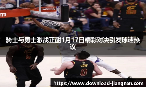 骑士与勇士激战正酣1月17日精彩对决引发球迷热议