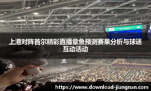 上港对阵首尔精彩直播章鱼预测赛果分析与球迷互动活动