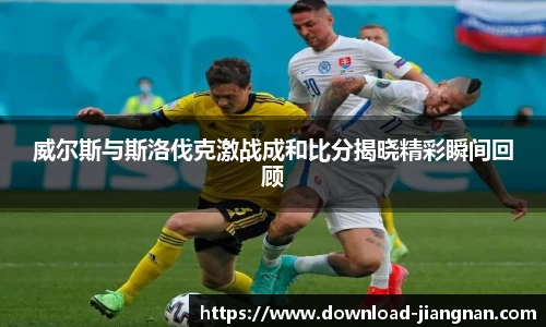 威尔斯与斯洛伐克激战成和比分揭晓精彩瞬间回顾