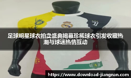 足球明星球衣拍卖盛典揭幕珍稀球衣引发收藏热潮与球迷热情互动