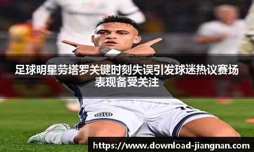 足球明星劳塔罗关键时刻失误引发球迷热议赛场表现备受关注