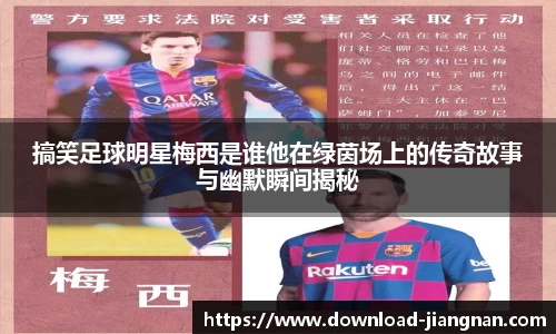 搞笑足球明星梅西是谁他在绿茵场上的传奇故事与幽默瞬间揭秘